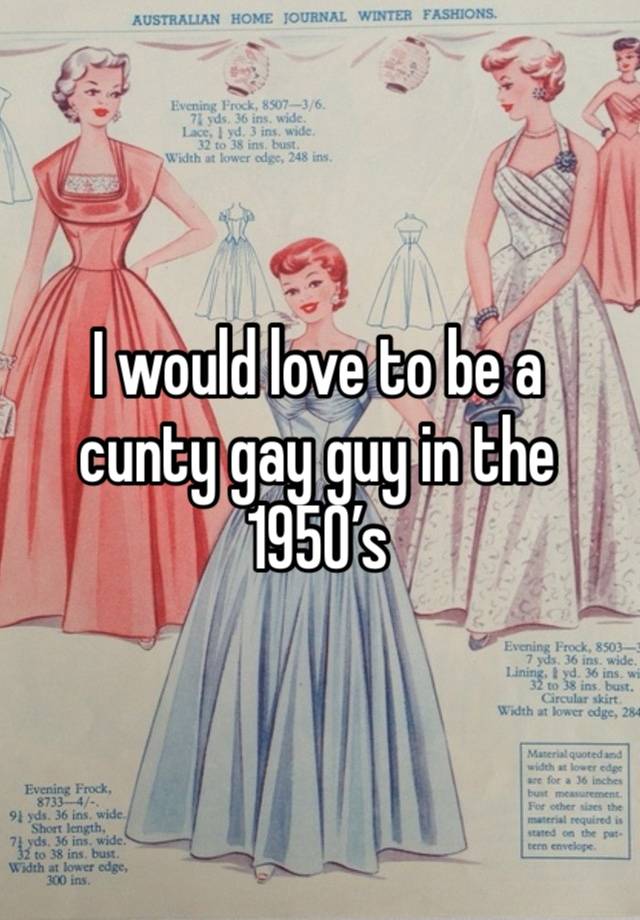 I would love to be a cunty gay guy in the 1950’s