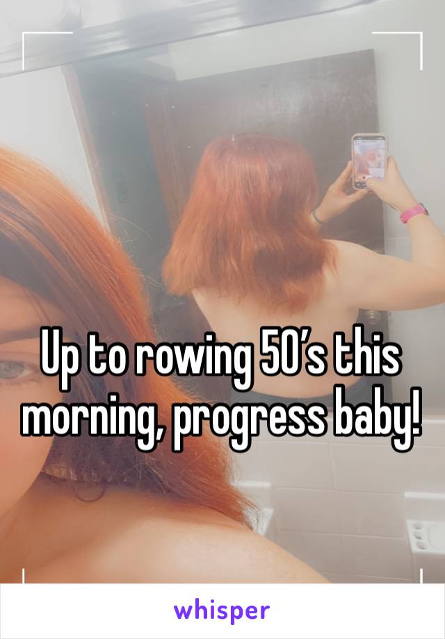 Up to rowing 50’s this morning, progress baby!