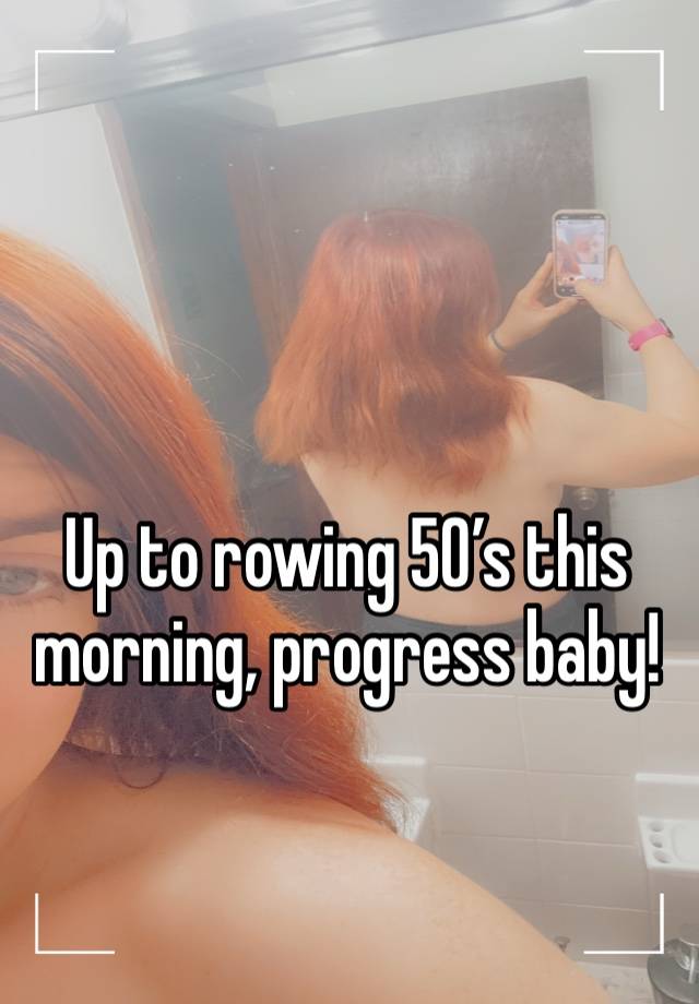 Up to rowing 50’s this morning, progress baby!