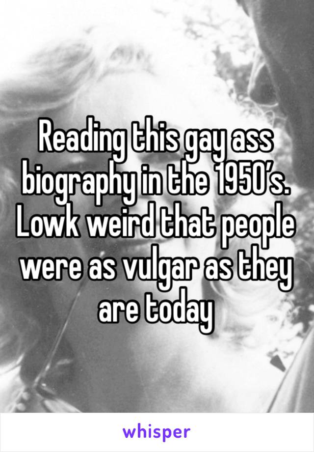 Reading this gay ass biography in the 1950’s. Lowk weird that people were as vulgar as they are today 