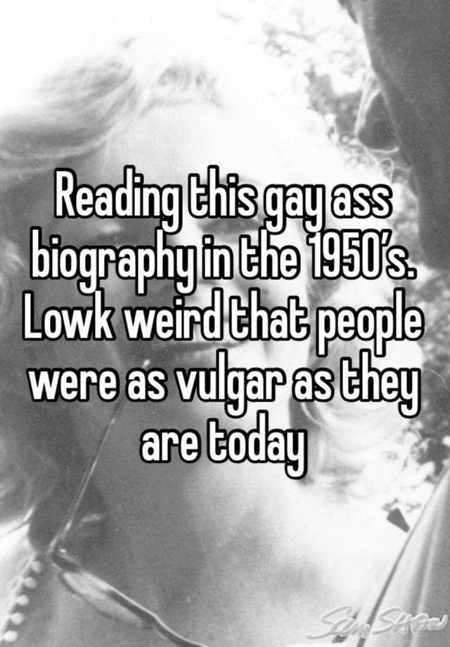 Reading this gay ass biography in the 1950’s. Lowk weird that people were as vulgar as they are today 