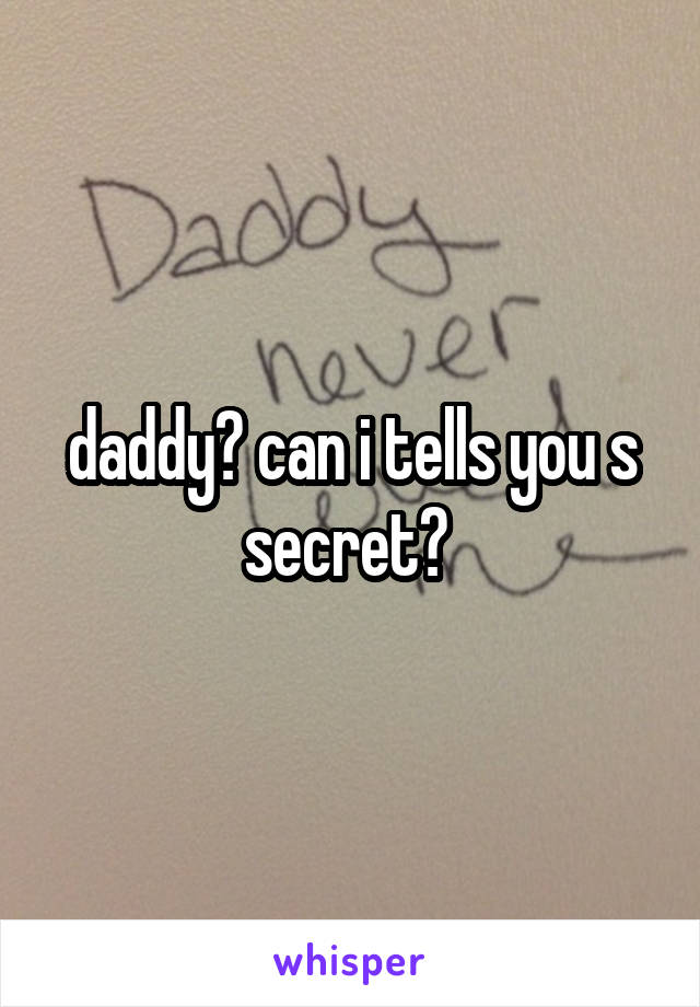 daddy? can i tells you s secret? 