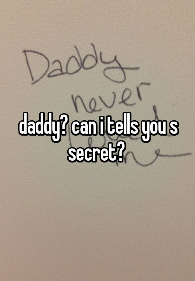 daddy? can i tells you s secret? 