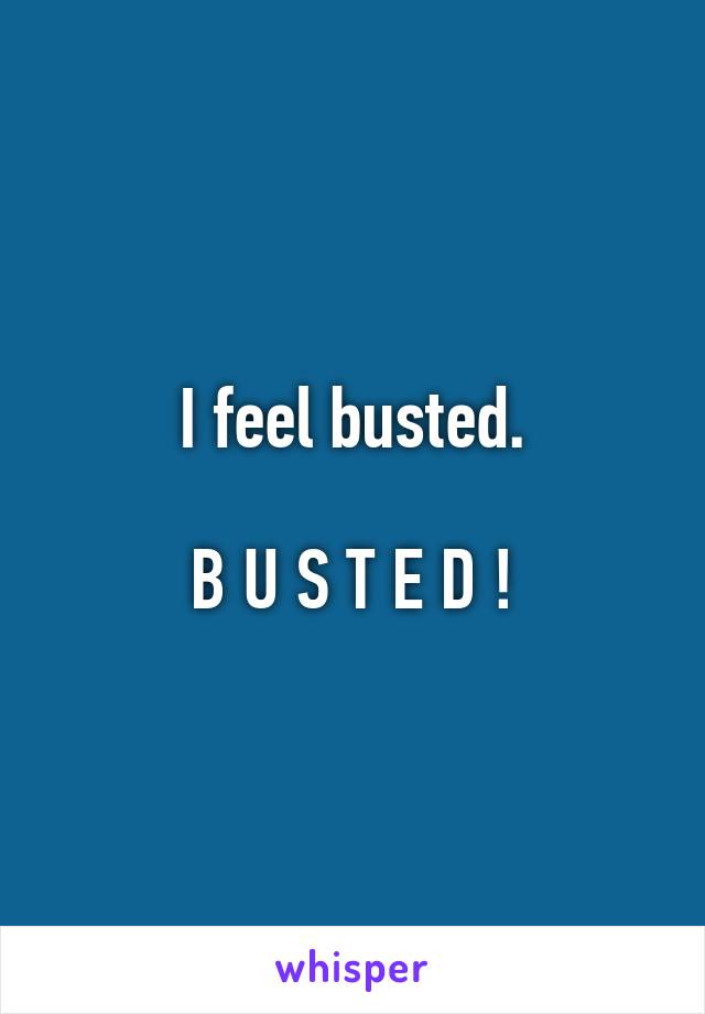 I feel busted.

B U S T E D !