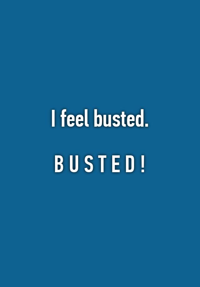 I feel busted.

B U S T E D !