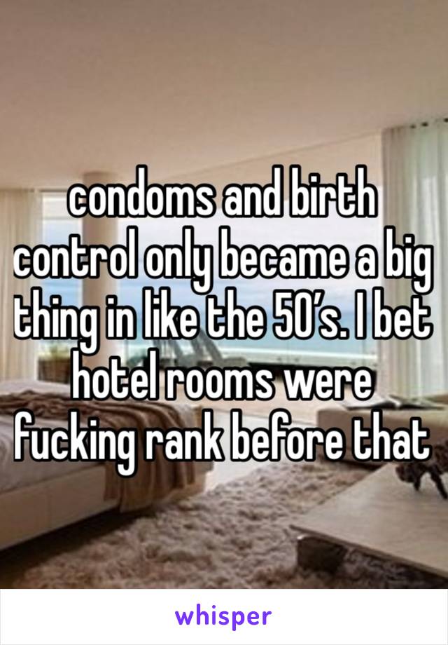 condoms and birth control only became a big thing in like the 50’s. I bet hotel rooms were fucking rank before that 