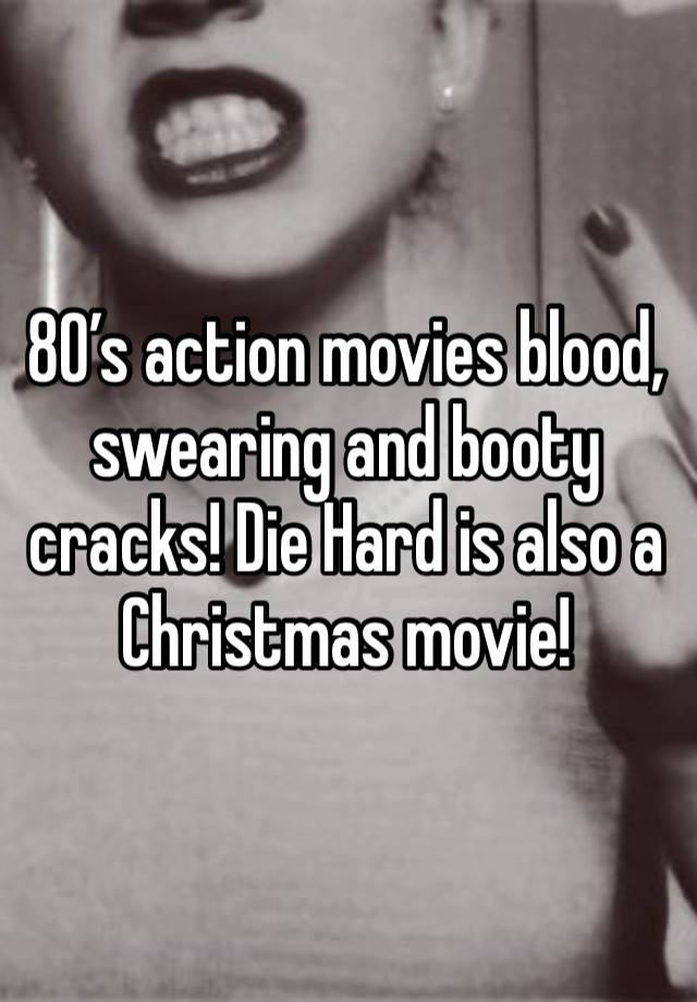 80’s action movies blood, swearing and booty cracks! Die Hard is also a Christmas movie!