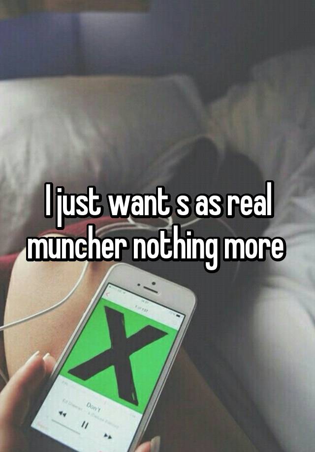 I just want s as real muncher nothing more 