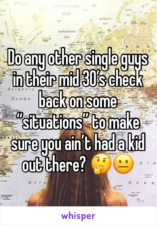 Do any other single guys in their mid 30’s check back on some “situations” to make sure you ain’t had a kid out there? 🤔😐