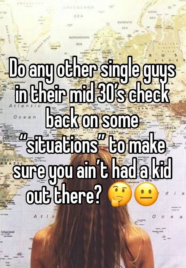 Do any other single guys in their mid 30’s check back on some “situations” to make sure you ain’t had a kid out there? 🤔😐