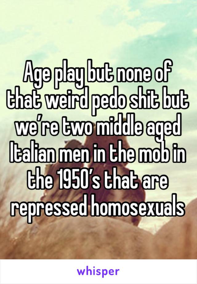 Age play but none of that weird pedo shit but we’re two middle aged Italian men in the mob in the 1950’s that are repressed homosexuals 