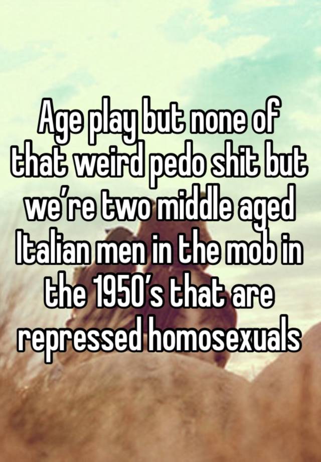 Age play but none of that weird pedo shit but we’re two middle aged Italian men in the mob in the 1950’s that are repressed homosexuals 