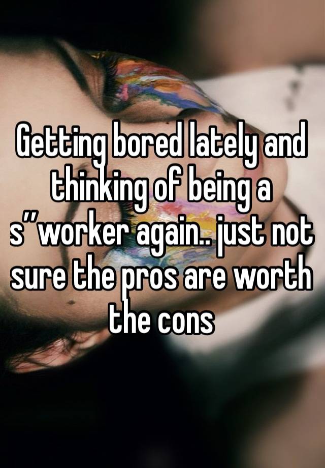 Getting bored lately and thinking of being a s’’worker again.. just not sure the pros are worth the cons 