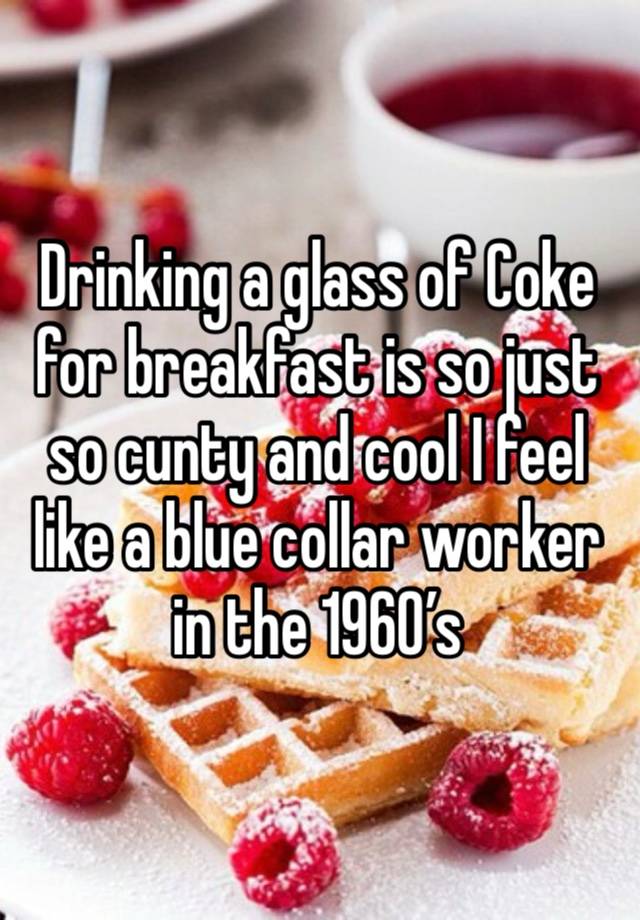 Drinking a glass of Coke for breakfast is so just so cunty and cool I feel like a blue collar worker in the 1960’s 