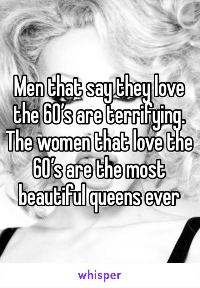 Men that say they love the 60’s are terrifying. The women that love the 60’s are the most beautiful queens ever 