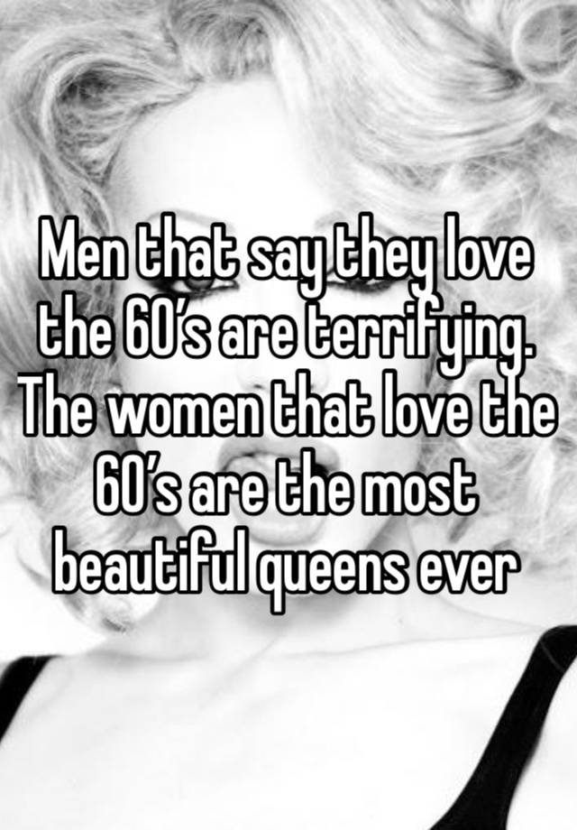 Men that say they love the 60’s are terrifying. The women that love the 60’s are the most beautiful queens ever 