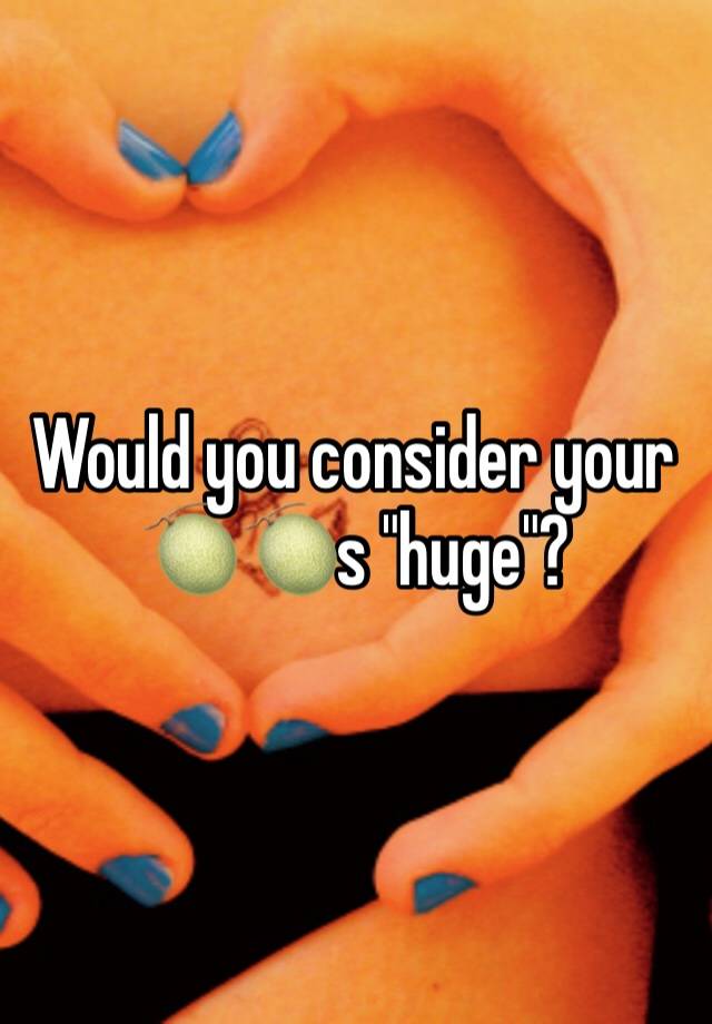 Would you consider your 🍈🍈s "huge"?