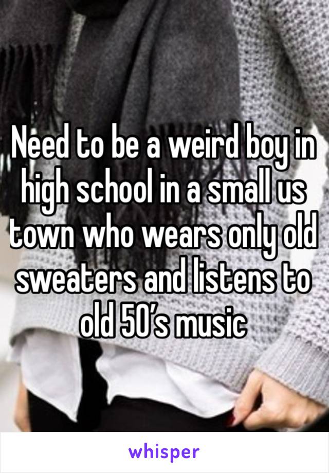 Need to be a weird boy in high school in a small us town who wears only old sweaters and listens to old 50’s music 