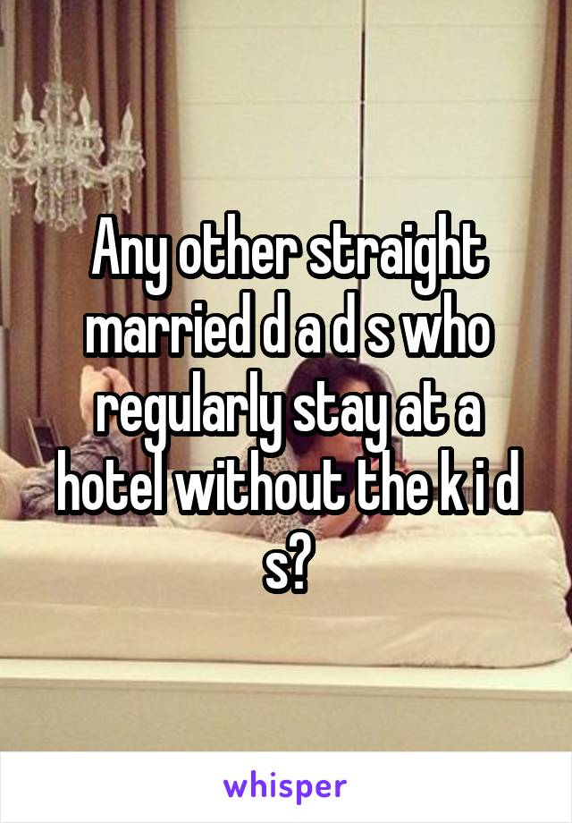 Any other straight married d a d s who regularly stay at a hotel without the k i d s?