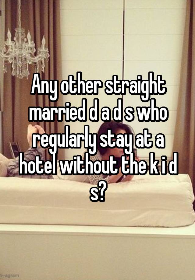 Any other straight married d a d s who regularly stay at a hotel without the k i d s?