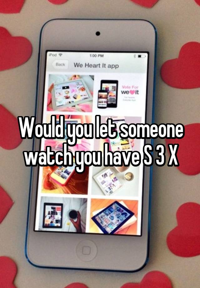 Would you let someone watch you have S 3 X