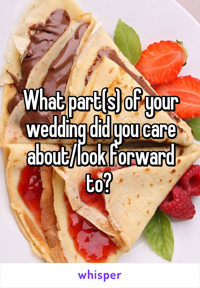 What part(s) of your wedding did you care about/look forward to? 