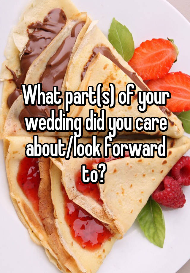 What part(s) of your wedding did you care about/look forward to? 