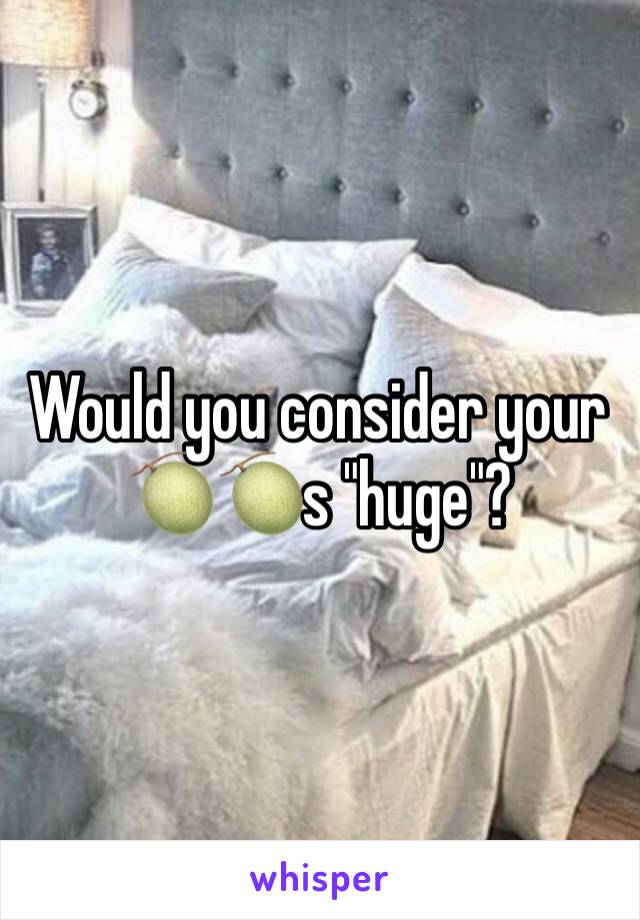 Would you consider your 🍈🍈s "huge"?