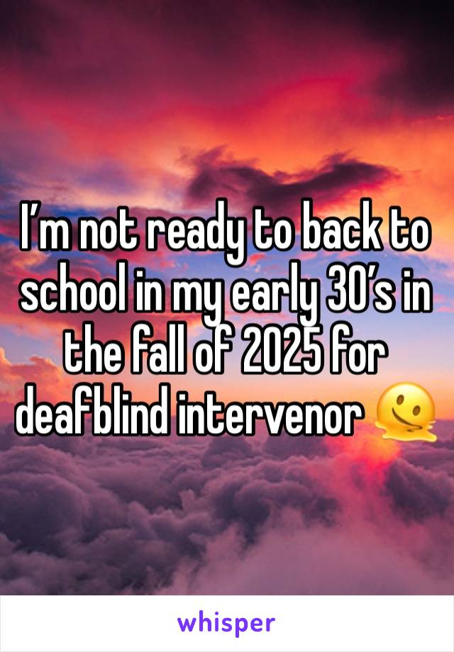 I’m not ready to back to school in my early 30’s in the fall of 2025 for deafblind intervenor 🫠