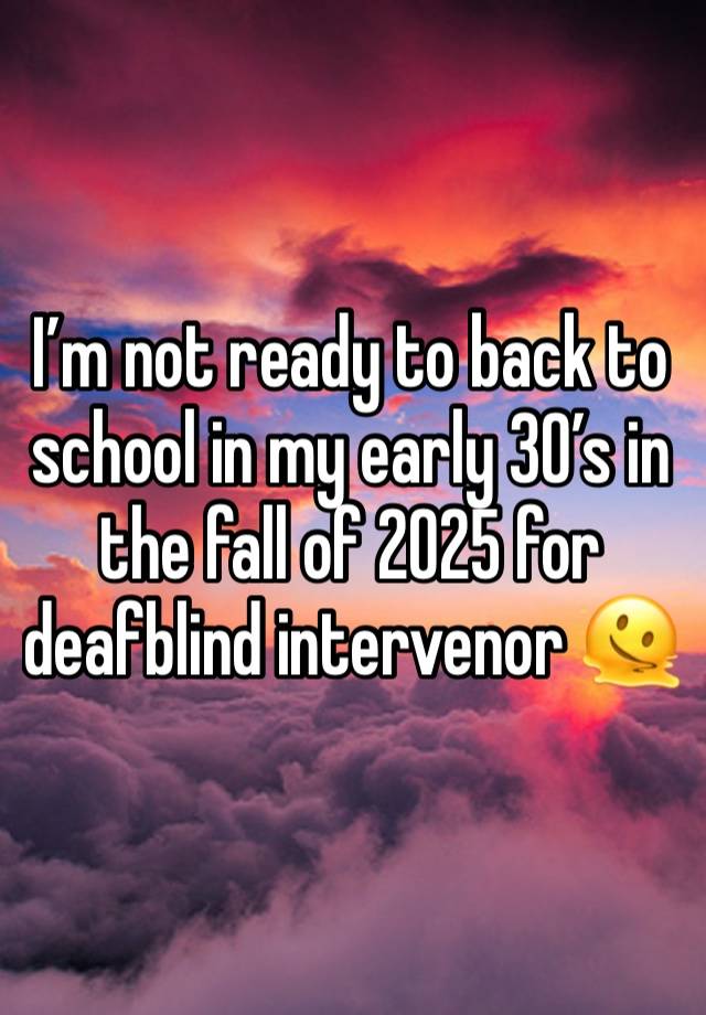 I’m not ready to back to school in my early 30’s in the fall of 2025 for deafblind intervenor 🫠