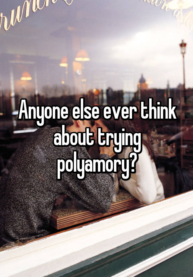 Anyone else ever think about trying polyamory?