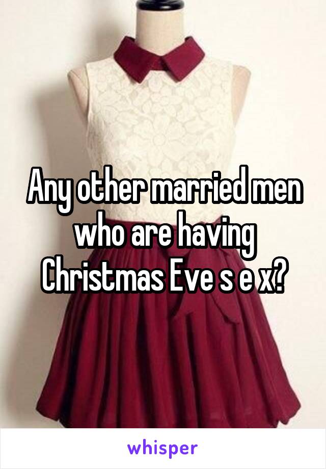 Any other married men who are having Christmas Eve s e x?