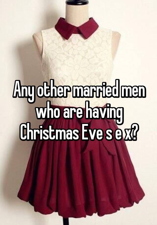 Any other married men who are having Christmas Eve s e x?