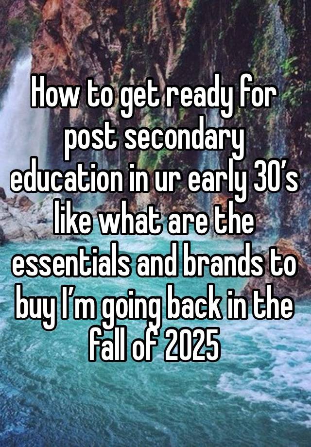 How to get ready for post secondary education in ur early 30’s like what are the essentials and brands to buy I’m going back in the fall of 2025 