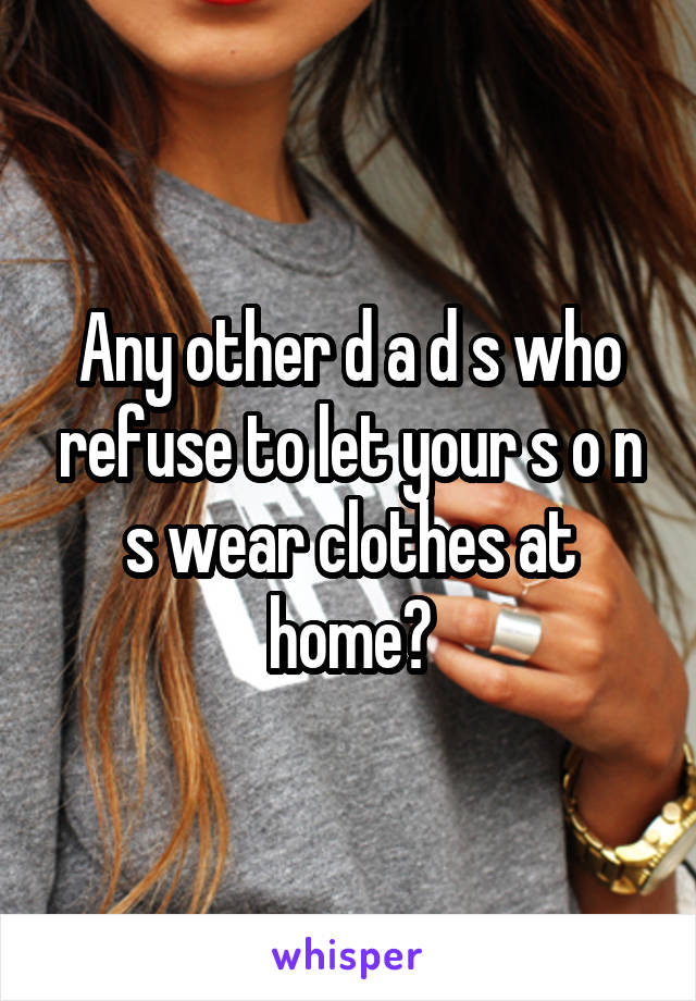 Any other d a d s who refuse to let your s o n s wear clothes at home?