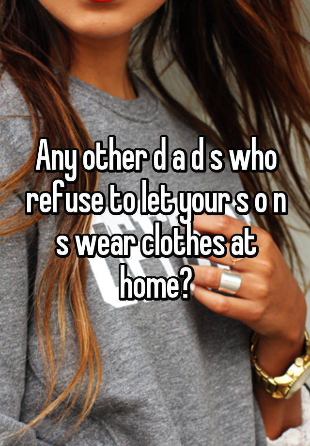 Any other d a d s who refuse to let your s o n s wear clothes at home?