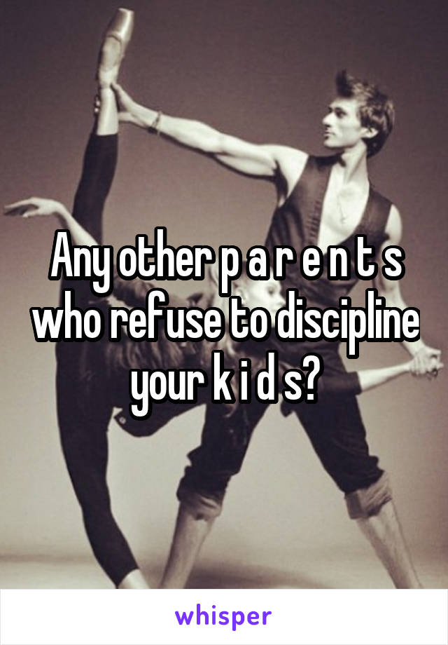 Any other p a r e n t s who refuse to discipline your k i d s?