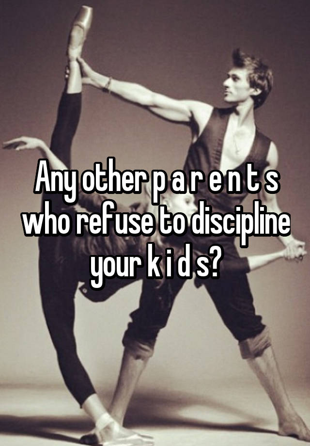 Any other p a r e n t s who refuse to discipline your k i d s?