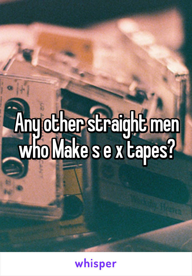 Any other straight men who Make s e x tapes?