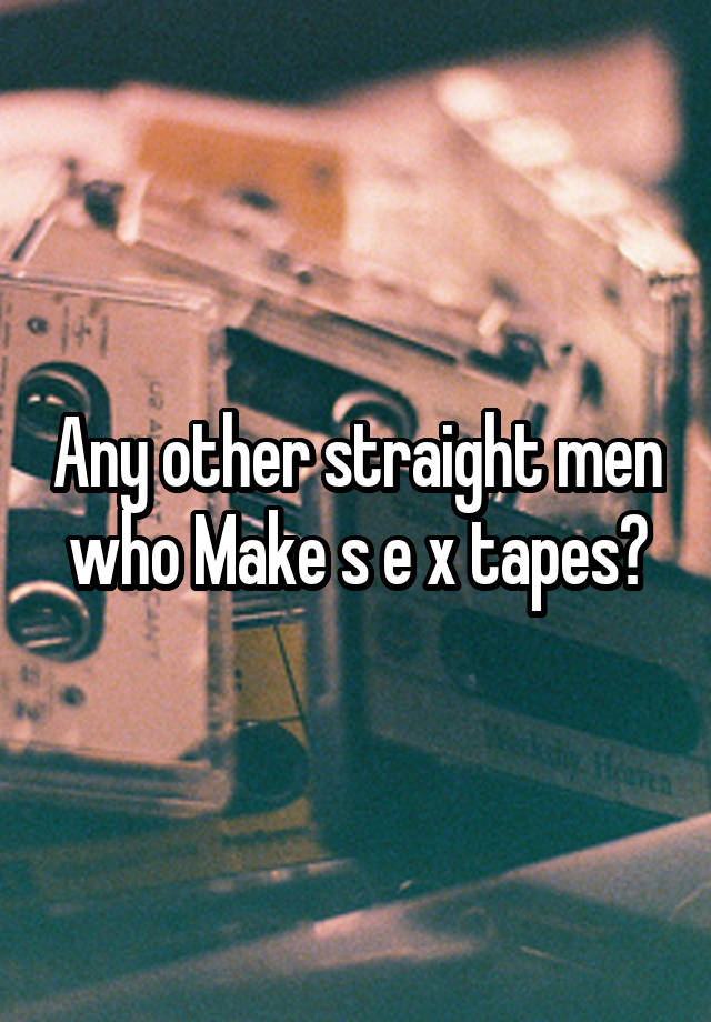 Any other straight men who Make s e x tapes?