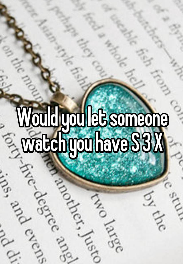 Would you let someone watch you have S 3 X