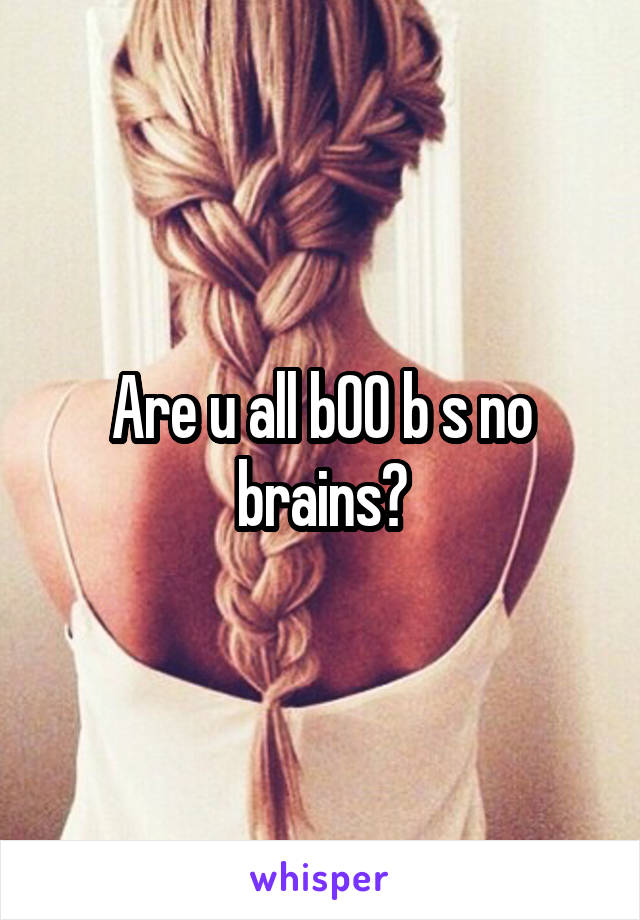 Are u all b00 b s no brains?