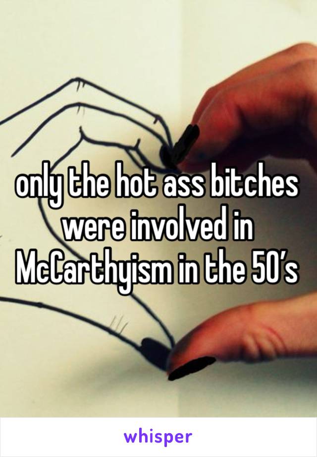 only the hot ass bitches were involved in McCarthyism in the 50’s