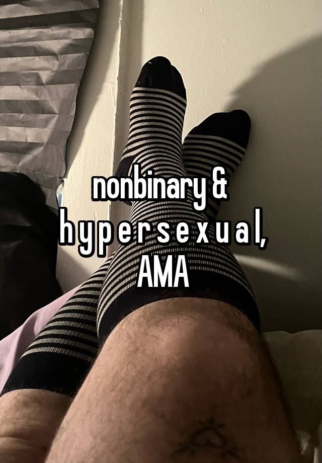 nonbinary & 
h y p e r s e x u a l,
AMA