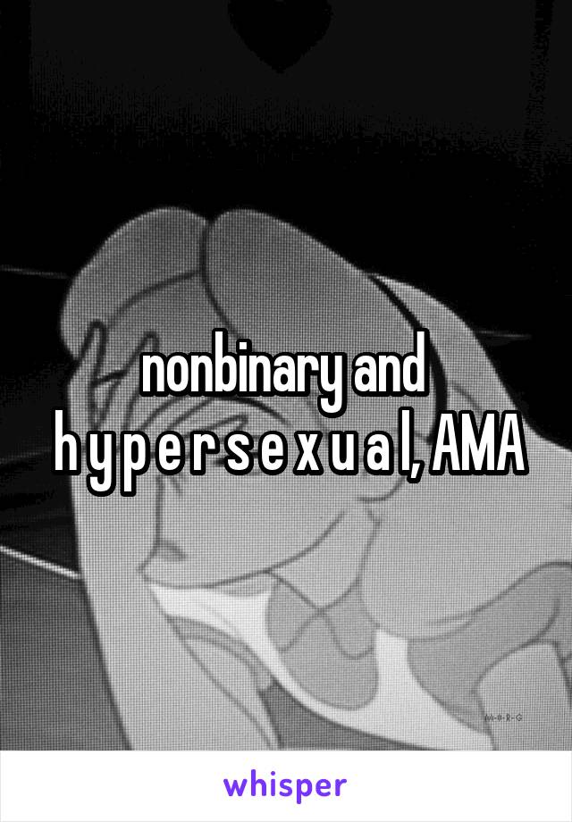 nonbinary and 
h y p e r s e x u a l, AMA