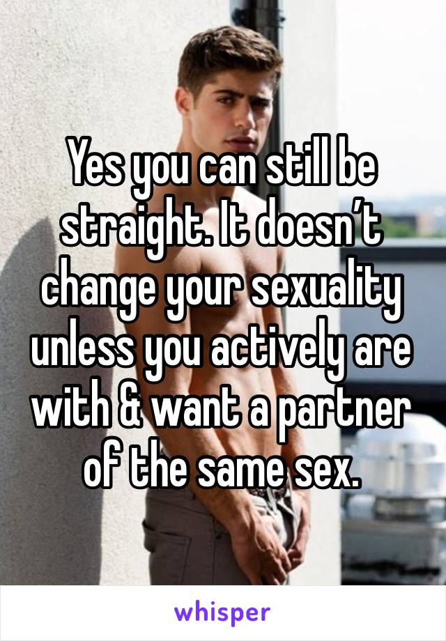 Yes you can still be straight. It doesn’t change your sexuality unless you actively are with & want a partner of the same sex.