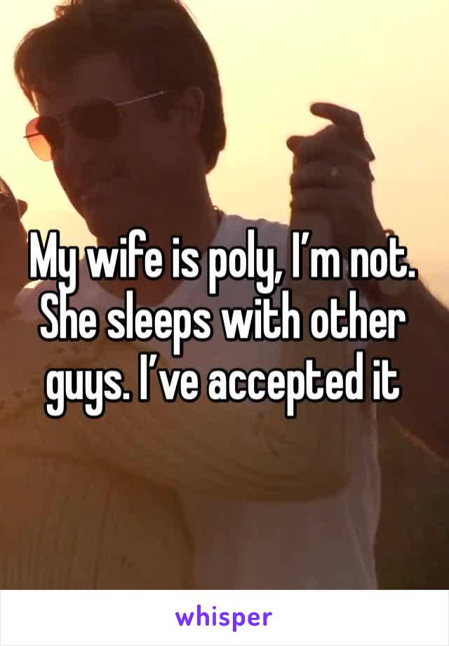 My wife is poly, I’m not. She sleeps with other guys. I’ve accepted it