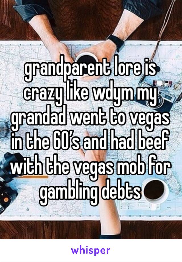 grandparent lore is crazy like wdym my grandad went to vegas in the 60’s and had beef with the vegas mob for gambling debts 