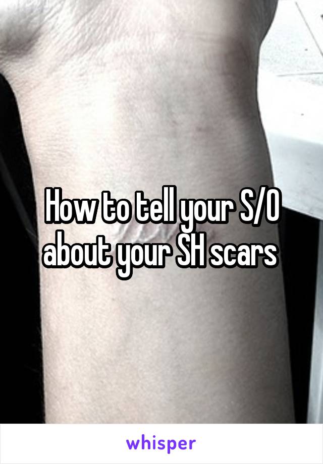 How to tell your S/O about your SH scars 