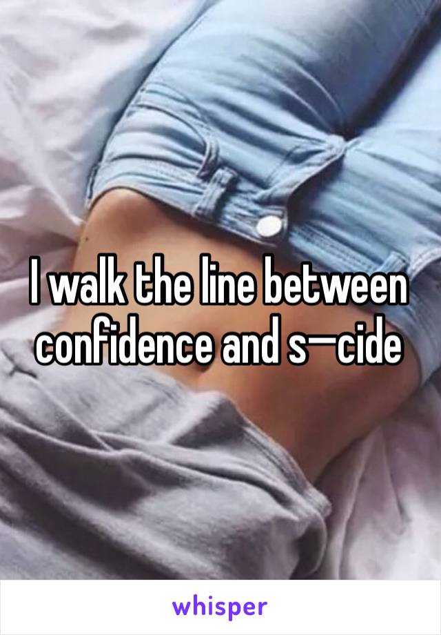 I walk the line between confidence and s—cide